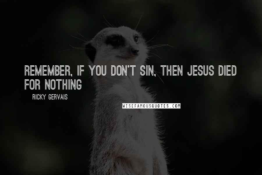 Ricky Gervais Quotes: Remember, if you don't sin, then Jesus died for nothing