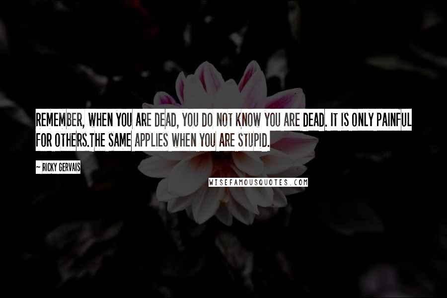 Ricky Gervais Quotes: Remember, when you are dead, you do not know you are dead. It is only painful for others.The same applies when you are stupid.