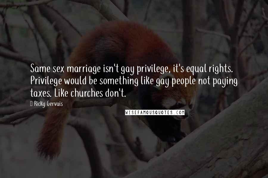 Ricky Gervais Quotes: Same sex marriage isn't gay privilege, it's equal rights. Privilege would be something like gay people not paying taxes. Like churches don't.
