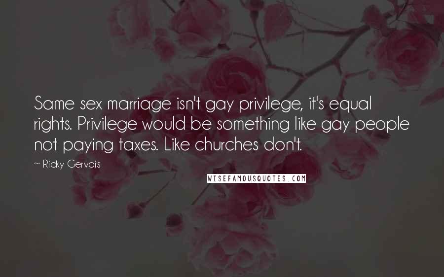 Ricky Gervais Quotes: Same sex marriage isn't gay privilege, it's equal rights. Privilege would be something like gay people not paying taxes. Like churches don't.