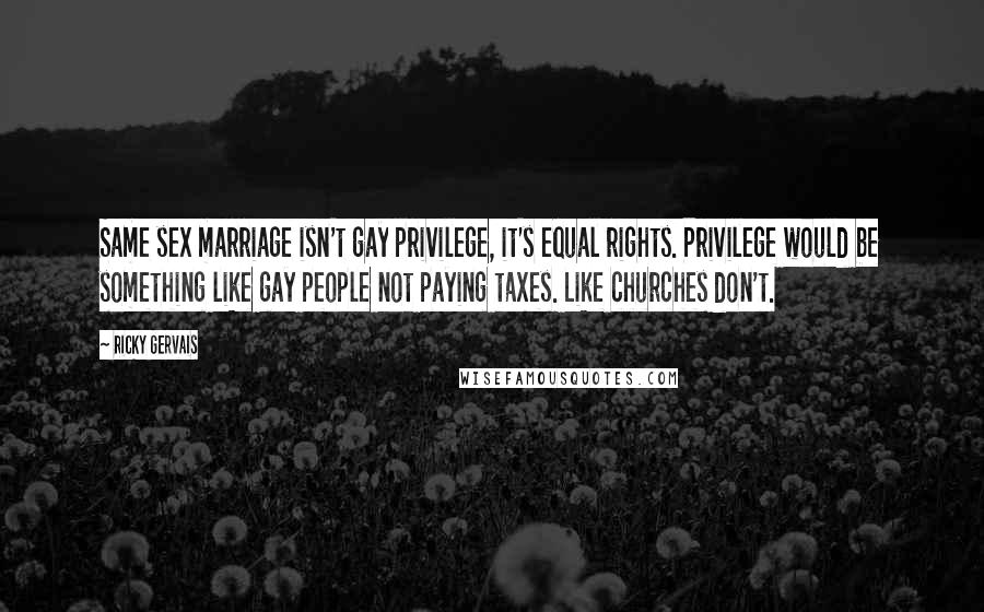 Ricky Gervais Quotes: Same sex marriage isn't gay privilege, it's equal rights. Privilege would be something like gay people not paying taxes. Like churches don't.