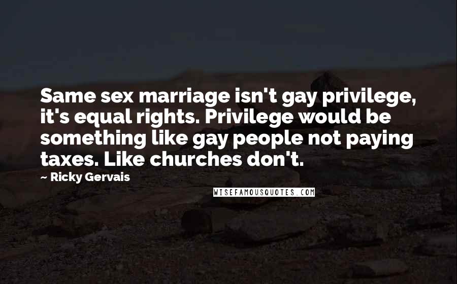 Ricky Gervais Quotes: Same sex marriage isn't gay privilege, it's equal rights. Privilege would be something like gay people not paying taxes. Like churches don't.