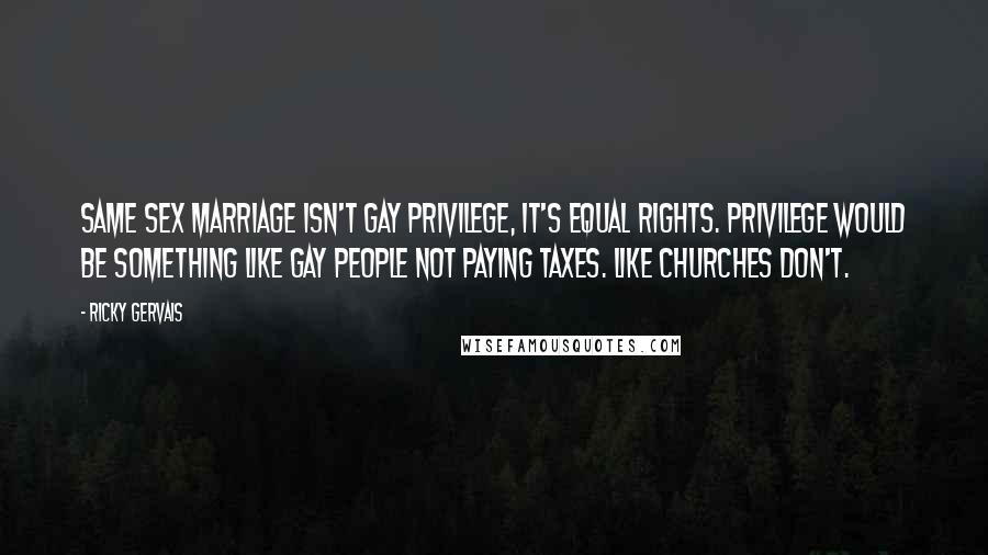 Ricky Gervais Quotes: Same sex marriage isn't gay privilege, it's equal rights. Privilege would be something like gay people not paying taxes. Like churches don't.