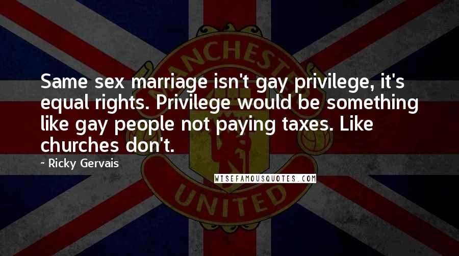 Ricky Gervais Quotes: Same sex marriage isn't gay privilege, it's equal rights. Privilege would be something like gay people not paying taxes. Like churches don't.