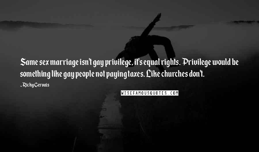 Ricky Gervais Quotes: Same sex marriage isn't gay privilege, it's equal rights. Privilege would be something like gay people not paying taxes. Like churches don't.