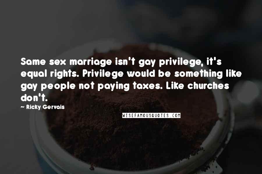 Ricky Gervais Quotes: Same sex marriage isn't gay privilege, it's equal rights. Privilege would be something like gay people not paying taxes. Like churches don't.