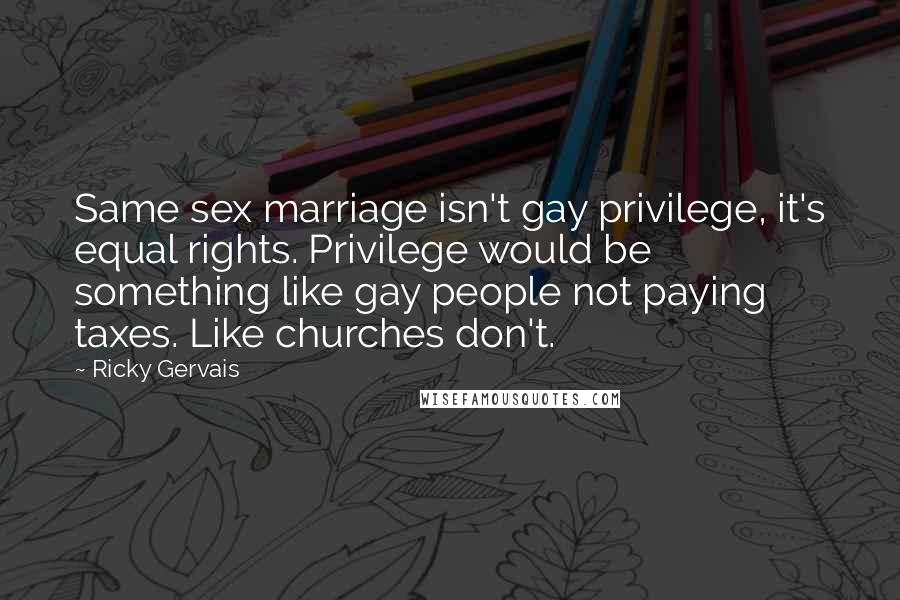 Ricky Gervais Quotes: Same sex marriage isn't gay privilege, it's equal rights. Privilege would be something like gay people not paying taxes. Like churches don't.