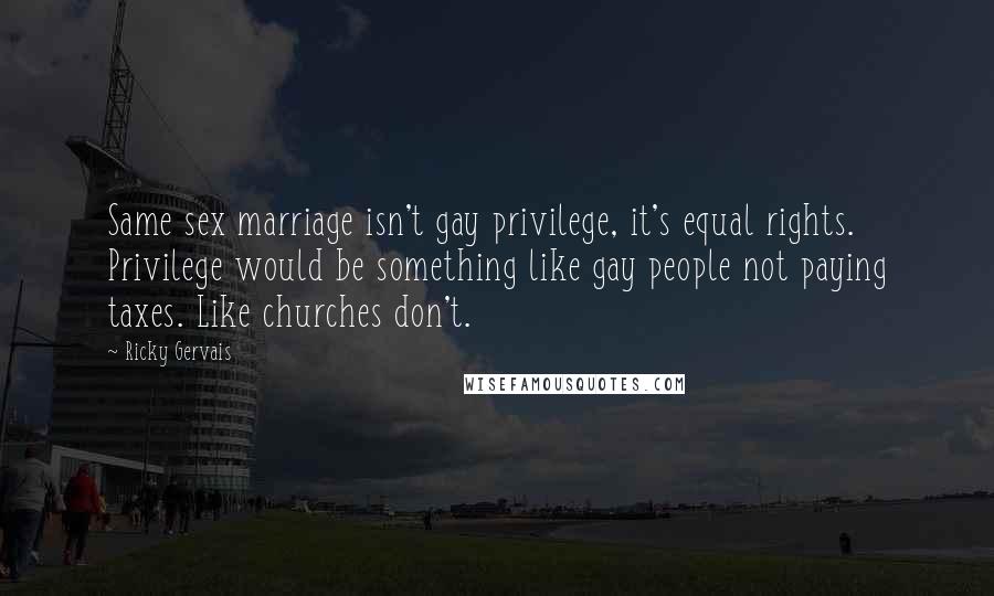 Ricky Gervais Quotes: Same sex marriage isn't gay privilege, it's equal rights. Privilege would be something like gay people not paying taxes. Like churches don't.