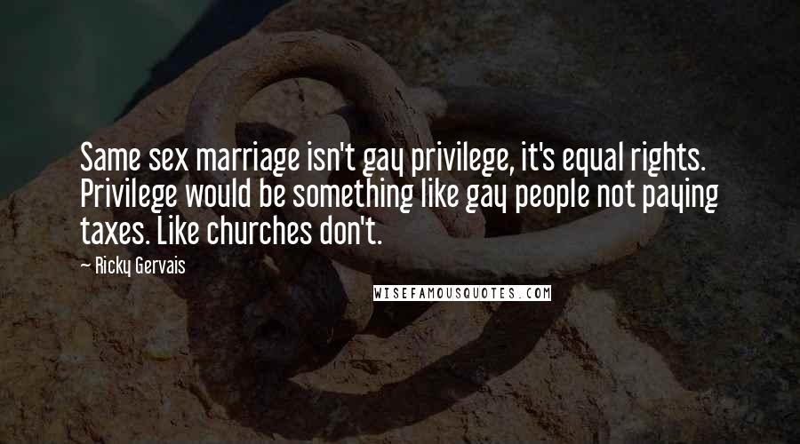 Ricky Gervais Quotes: Same sex marriage isn't gay privilege, it's equal rights. Privilege would be something like gay people not paying taxes. Like churches don't.