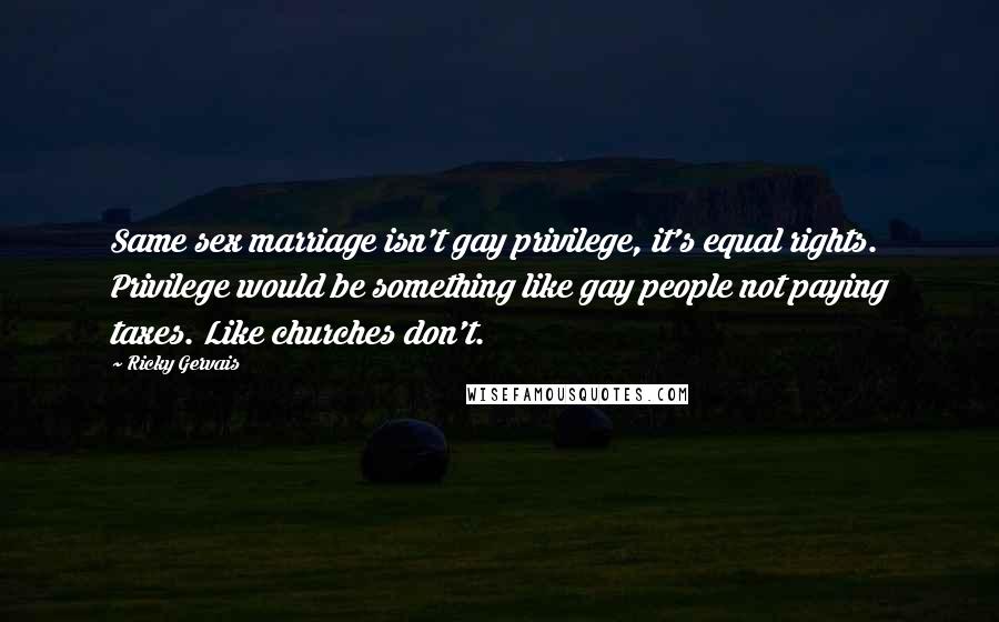 Ricky Gervais Quotes: Same sex marriage isn't gay privilege, it's equal rights. Privilege would be something like gay people not paying taxes. Like churches don't.