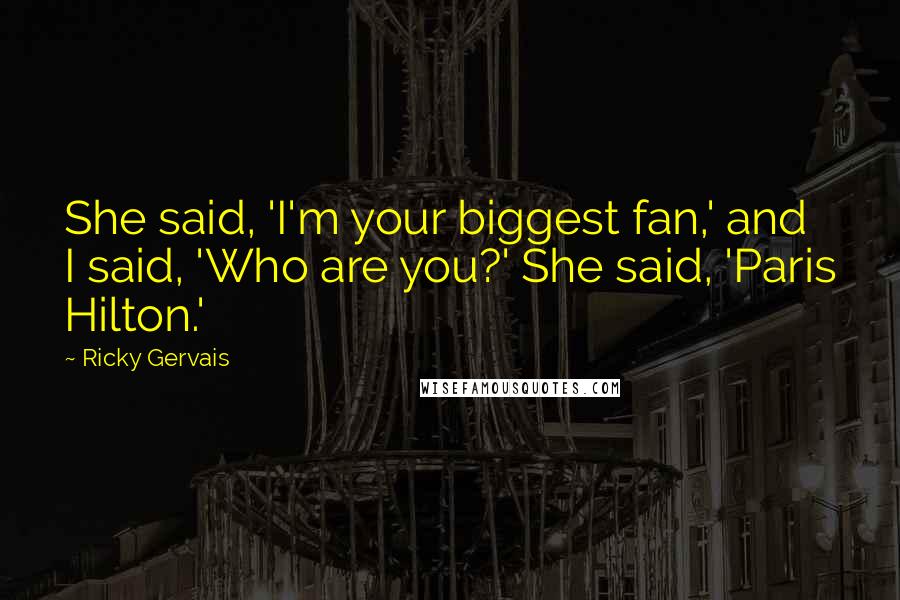 Ricky Gervais Quotes: She said, 'I'm your biggest fan,' and I said, 'Who are you?' She said, 'Paris Hilton.'