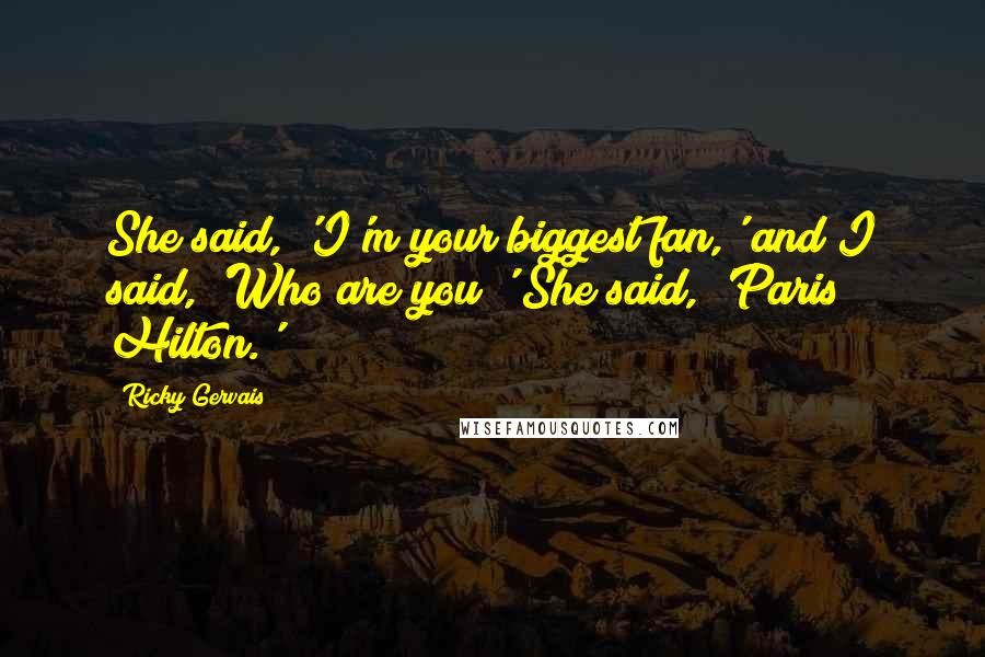 Ricky Gervais Quotes: She said, 'I'm your biggest fan,' and I said, 'Who are you?' She said, 'Paris Hilton.'