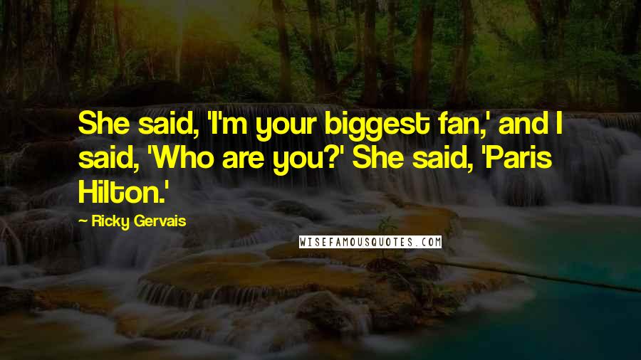 Ricky Gervais Quotes: She said, 'I'm your biggest fan,' and I said, 'Who are you?' She said, 'Paris Hilton.'