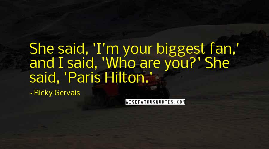 Ricky Gervais Quotes: She said, 'I'm your biggest fan,' and I said, 'Who are you?' She said, 'Paris Hilton.'