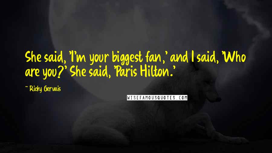 Ricky Gervais Quotes: She said, 'I'm your biggest fan,' and I said, 'Who are you?' She said, 'Paris Hilton.'