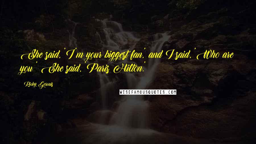 Ricky Gervais Quotes: She said, 'I'm your biggest fan,' and I said, 'Who are you?' She said, 'Paris Hilton.'