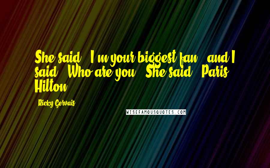 Ricky Gervais Quotes: She said, 'I'm your biggest fan,' and I said, 'Who are you?' She said, 'Paris Hilton.'