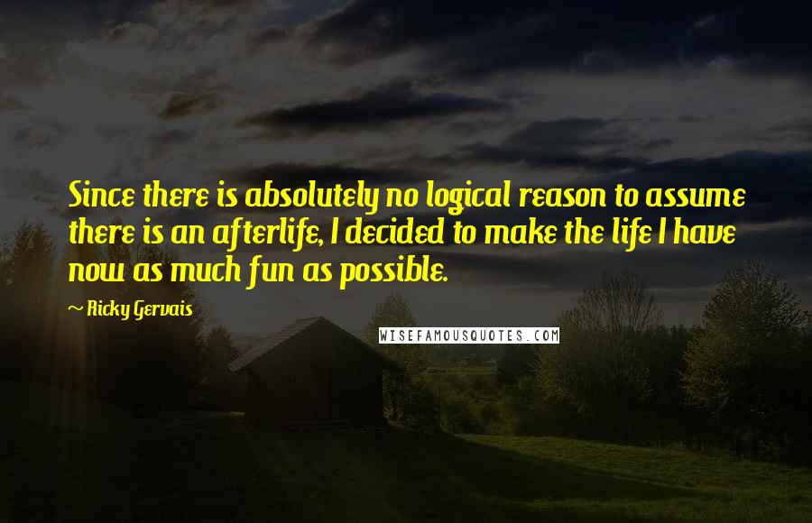 Ricky Gervais Quotes: Since there is absolutely no logical reason to assume there is an afterlife, I decided to make the life I have now as much fun as possible.