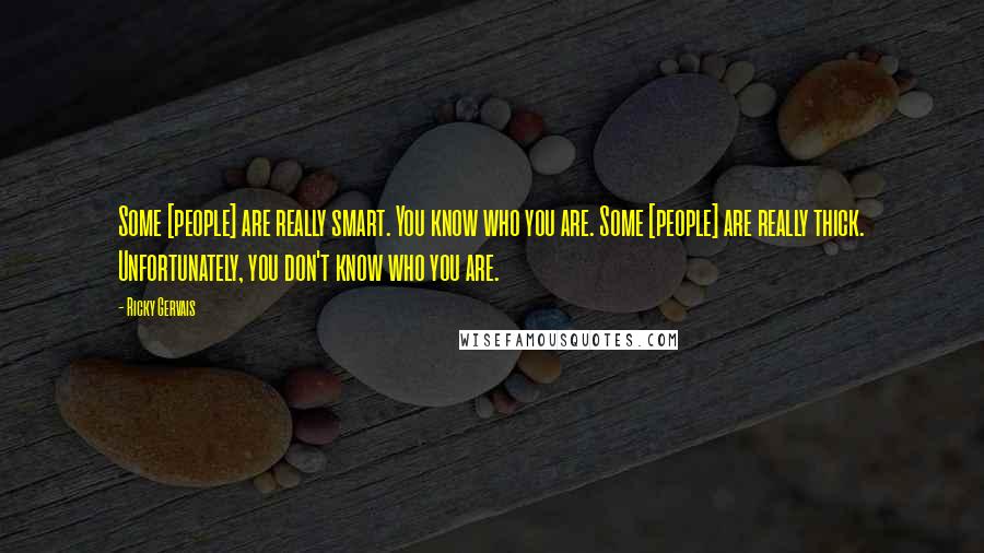 Ricky Gervais Quotes: Some [people] are really smart. You know who you are. Some [people] are really thick. Unfortunately, you don't know who you are.