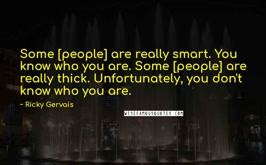 Ricky Gervais Quotes: Some [people] are really smart. You know who you are. Some [people] are really thick. Unfortunately, you don't know who you are.