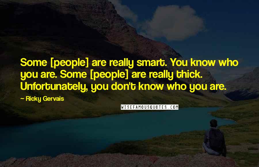 Ricky Gervais Quotes: Some [people] are really smart. You know who you are. Some [people] are really thick. Unfortunately, you don't know who you are.