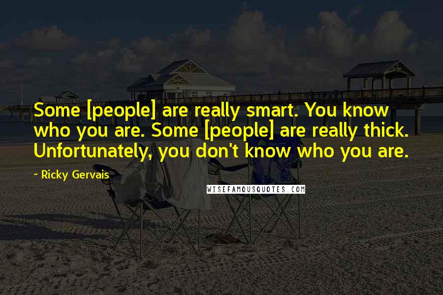 Ricky Gervais Quotes: Some [people] are really smart. You know who you are. Some [people] are really thick. Unfortunately, you don't know who you are.