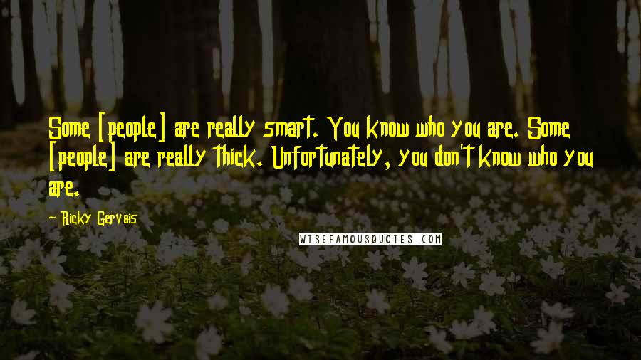 Ricky Gervais Quotes: Some [people] are really smart. You know who you are. Some [people] are really thick. Unfortunately, you don't know who you are.