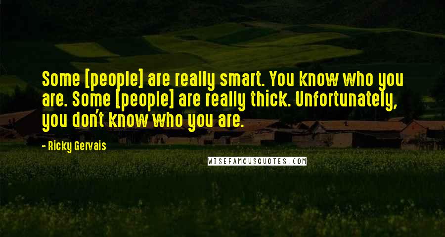 Ricky Gervais Quotes: Some [people] are really smart. You know who you are. Some [people] are really thick. Unfortunately, you don't know who you are.