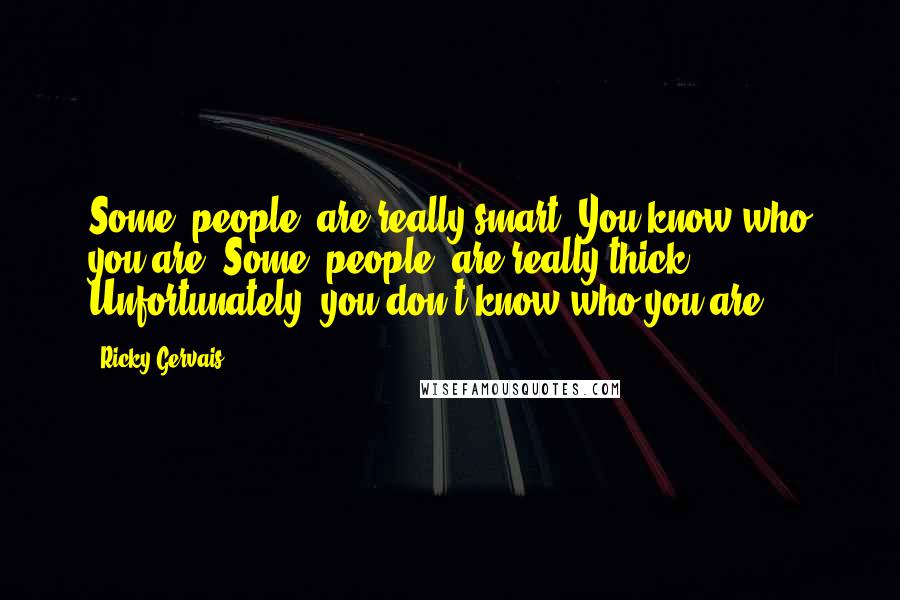 Ricky Gervais Quotes: Some [people] are really smart. You know who you are. Some [people] are really thick. Unfortunately, you don't know who you are.