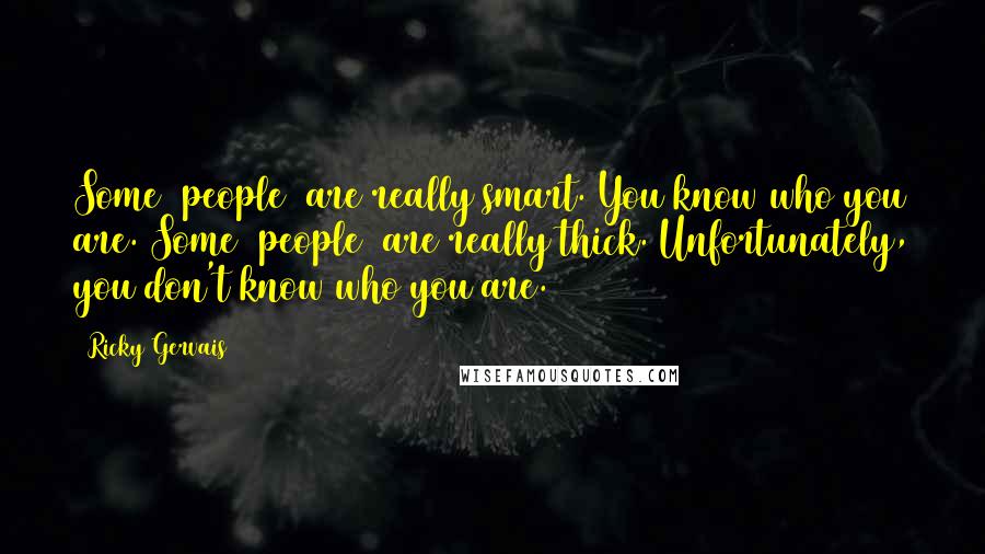 Ricky Gervais Quotes: Some [people] are really smart. You know who you are. Some [people] are really thick. Unfortunately, you don't know who you are.