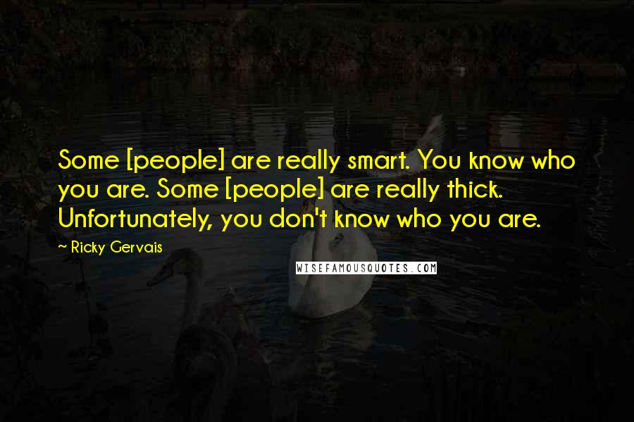 Ricky Gervais Quotes: Some [people] are really smart. You know who you are. Some [people] are really thick. Unfortunately, you don't know who you are.