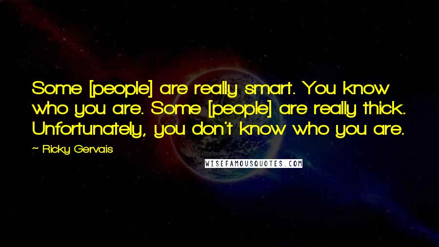 Ricky Gervais Quotes: Some [people] are really smart. You know who you are. Some [people] are really thick. Unfortunately, you don't know who you are.