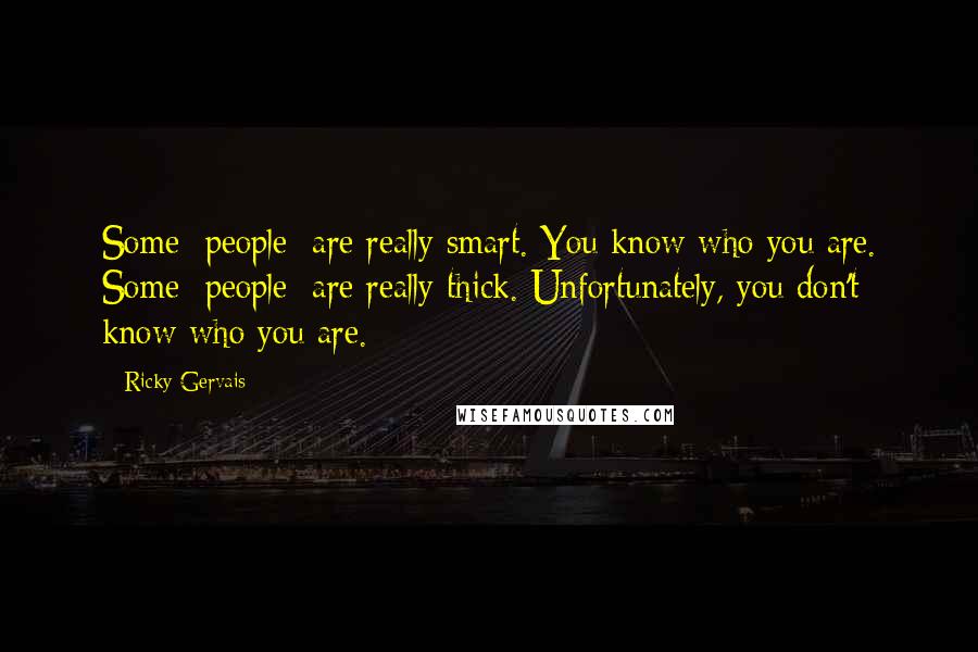 Ricky Gervais Quotes: Some [people] are really smart. You know who you are. Some [people] are really thick. Unfortunately, you don't know who you are.