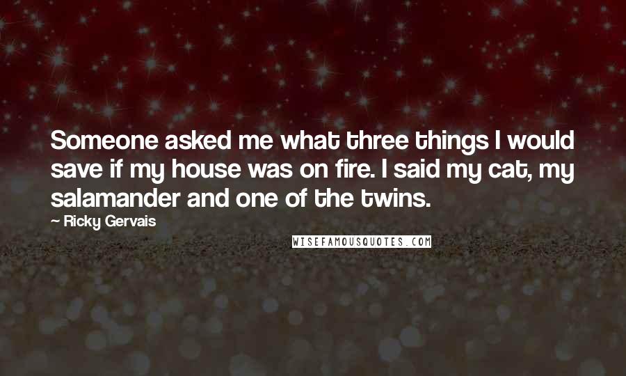 Ricky Gervais Quotes: Someone asked me what three things I would save if my house was on fire. I said my cat, my salamander and one of the twins.