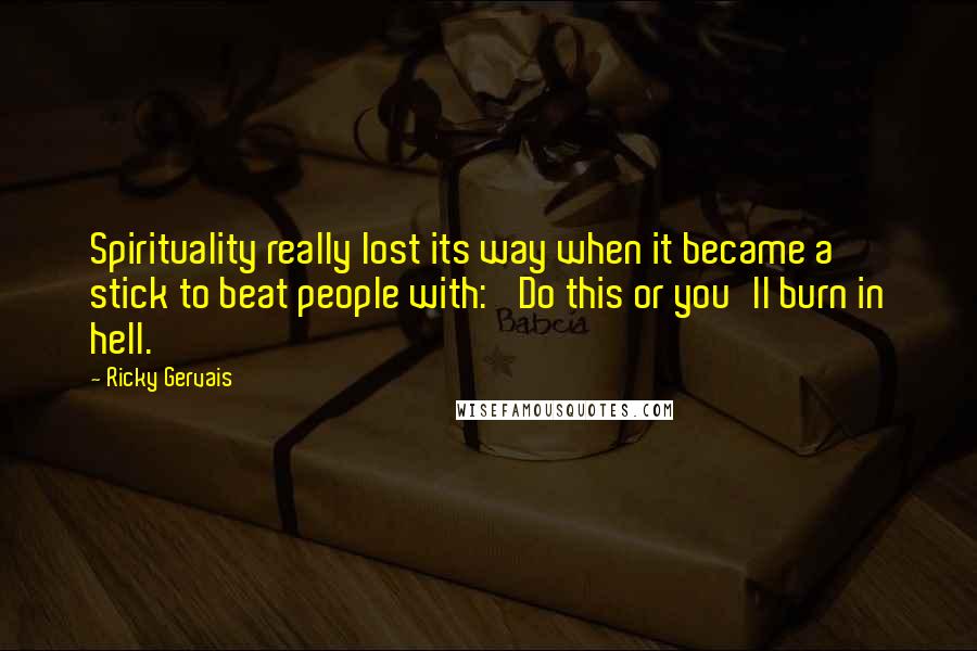 Ricky Gervais Quotes: Spirituality really lost its way when it became a stick to beat people with: 'Do this or you'll burn in hell.