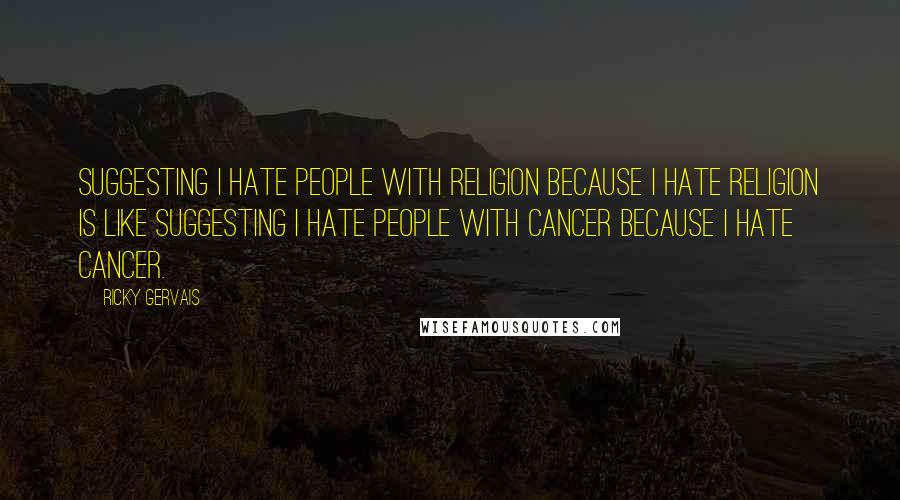 Ricky Gervais Quotes: Suggesting I hate people with religion because I hate religion is like suggesting I hate people with cancer because I hate cancer.