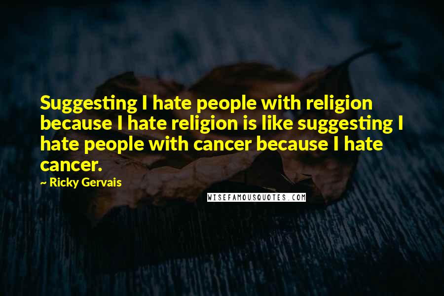Ricky Gervais Quotes: Suggesting I hate people with religion because I hate religion is like suggesting I hate people with cancer because I hate cancer.