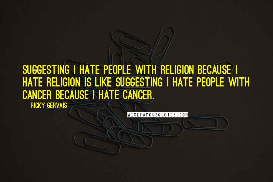 Ricky Gervais Quotes: Suggesting I hate people with religion because I hate religion is like suggesting I hate people with cancer because I hate cancer.