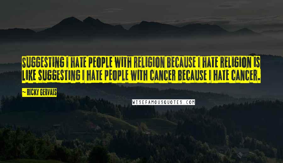 Ricky Gervais Quotes: Suggesting I hate people with religion because I hate religion is like suggesting I hate people with cancer because I hate cancer.