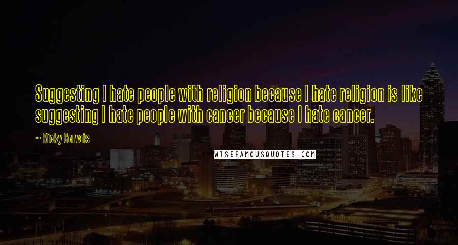 Ricky Gervais Quotes: Suggesting I hate people with religion because I hate religion is like suggesting I hate people with cancer because I hate cancer.