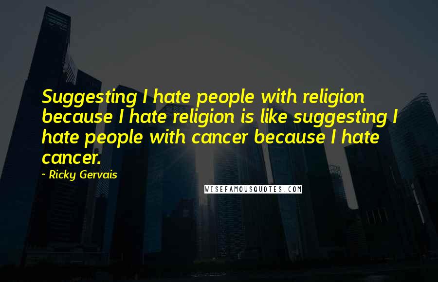 Ricky Gervais Quotes: Suggesting I hate people with religion because I hate religion is like suggesting I hate people with cancer because I hate cancer.