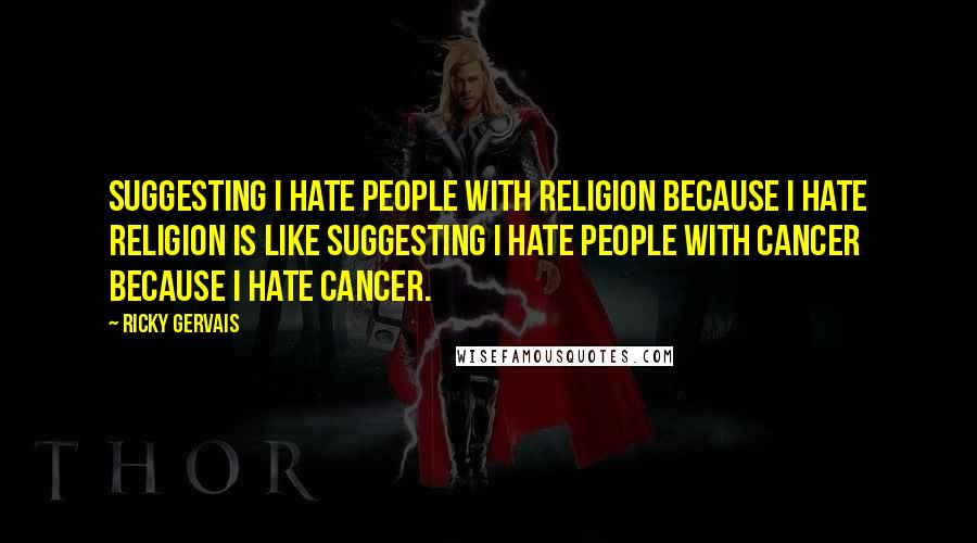 Ricky Gervais Quotes: Suggesting I hate people with religion because I hate religion is like suggesting I hate people with cancer because I hate cancer.