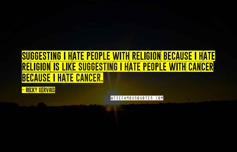 Ricky Gervais Quotes: Suggesting I hate people with religion because I hate religion is like suggesting I hate people with cancer because I hate cancer.