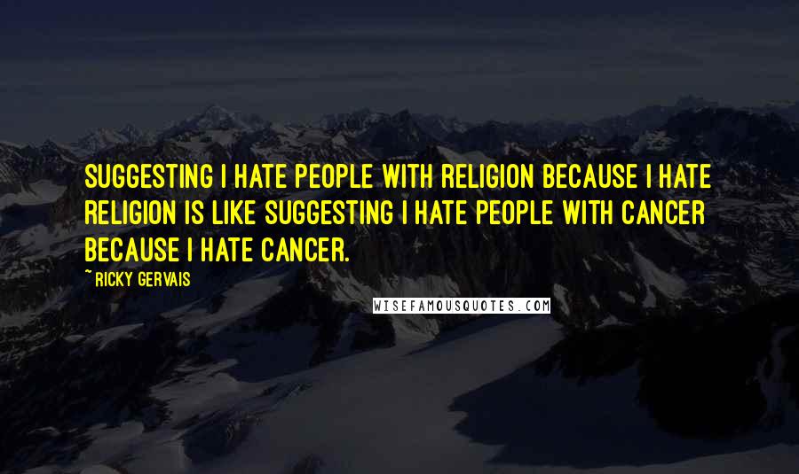 Ricky Gervais Quotes: Suggesting I hate people with religion because I hate religion is like suggesting I hate people with cancer because I hate cancer.