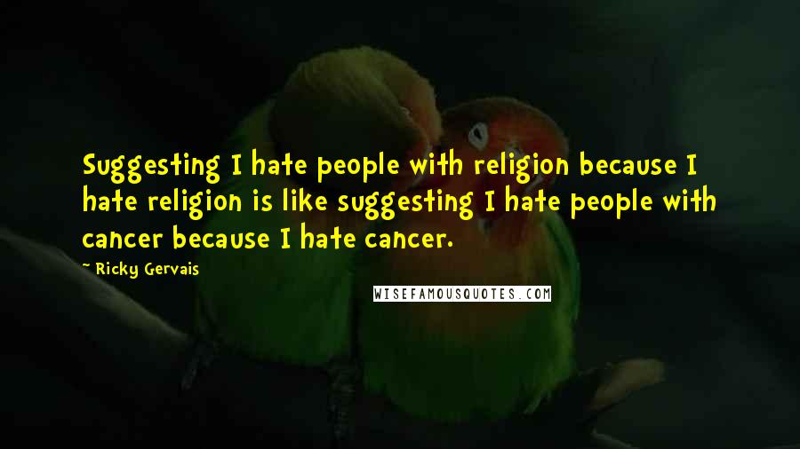 Ricky Gervais Quotes: Suggesting I hate people with religion because I hate religion is like suggesting I hate people with cancer because I hate cancer.