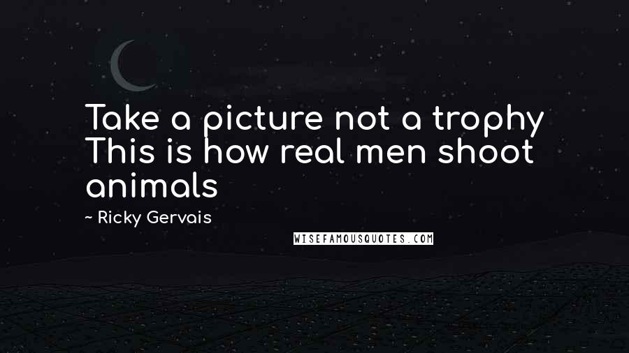 Ricky Gervais Quotes: Take a picture not a trophy This is how real men shoot animals