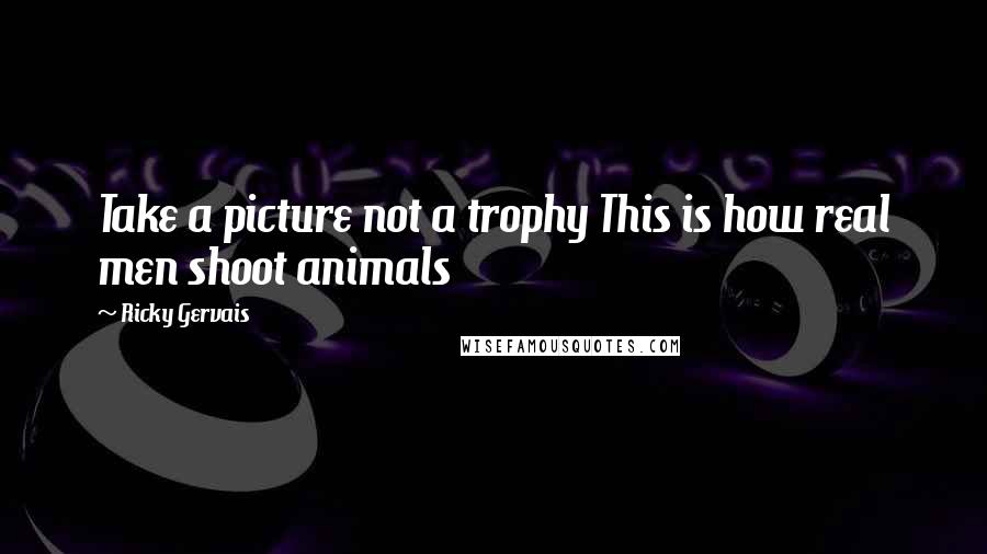 Ricky Gervais Quotes: Take a picture not a trophy This is how real men shoot animals