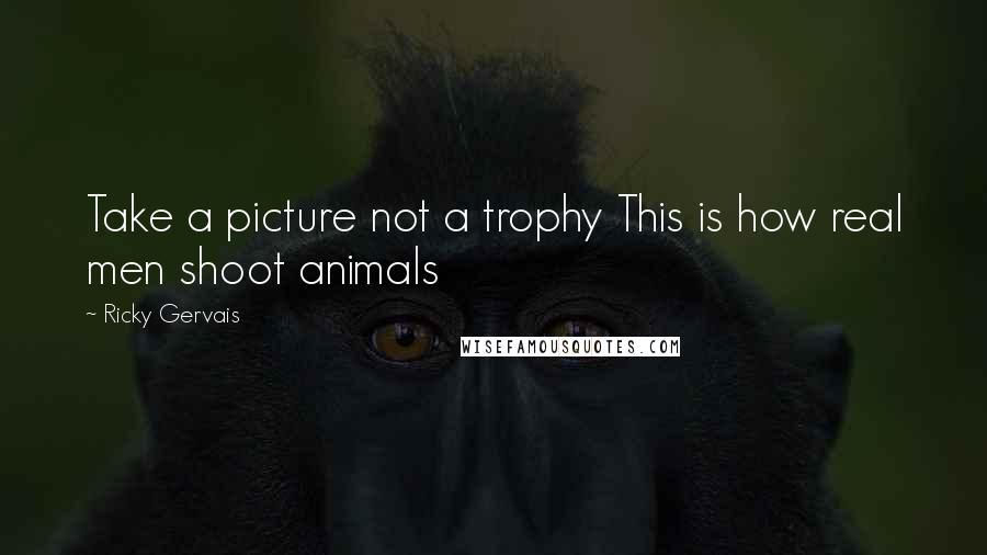 Ricky Gervais Quotes: Take a picture not a trophy This is how real men shoot animals