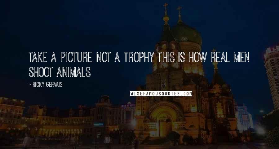 Ricky Gervais Quotes: Take a picture not a trophy This is how real men shoot animals