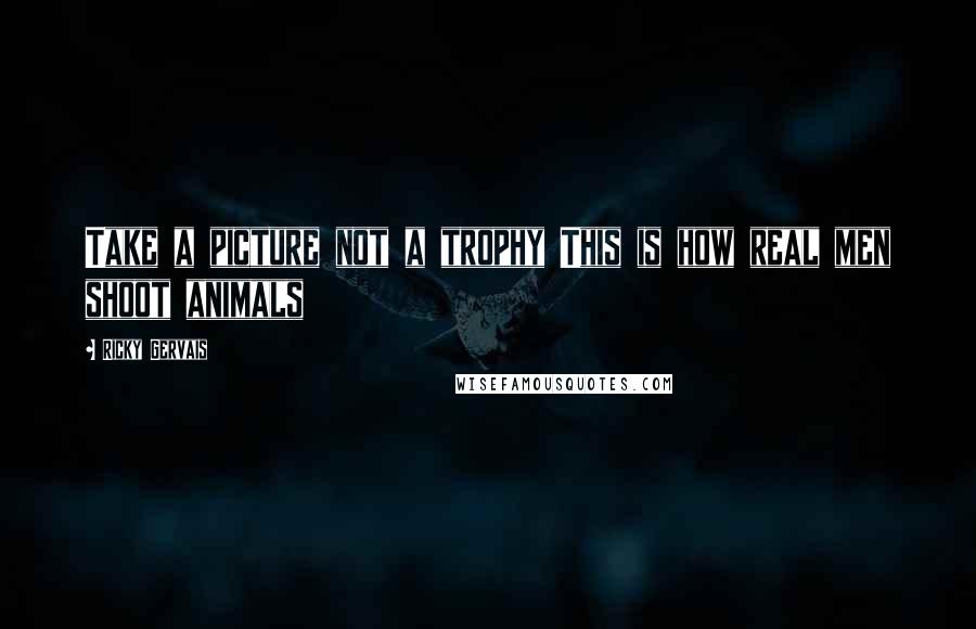 Ricky Gervais Quotes: Take a picture not a trophy This is how real men shoot animals